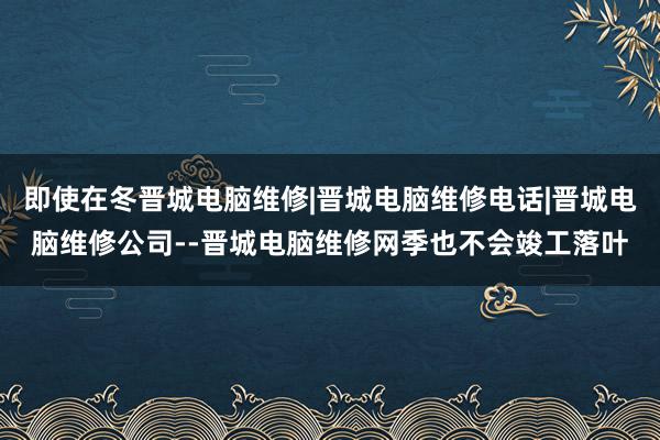 即使在冬晋城电脑维修|晋城电脑维修电话|晋城电脑维修公司--晋城电脑维修网季也不会竣工落叶